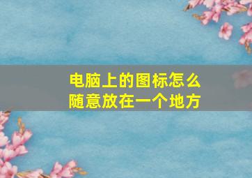 电脑上的图标怎么随意放在一个地方