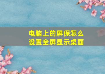 电脑上的屏保怎么设置全屏显示桌面