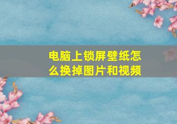 电脑上锁屏壁纸怎么换掉图片和视频