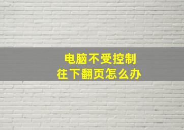 电脑不受控制往下翻页怎么办