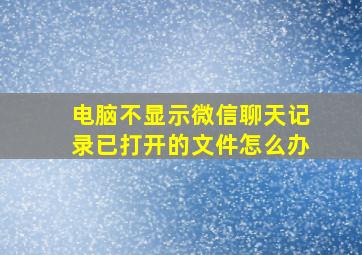 电脑不显示微信聊天记录已打开的文件怎么办