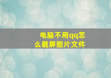 电脑不用qq怎么截屏图片文件