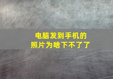 电脑发到手机的照片为啥下不了了