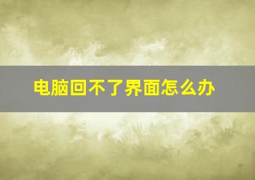 电脑回不了界面怎么办