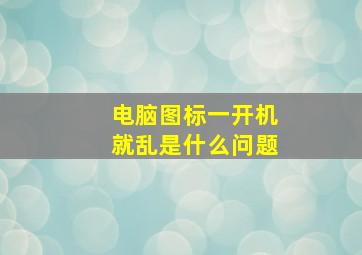 电脑图标一开机就乱是什么问题