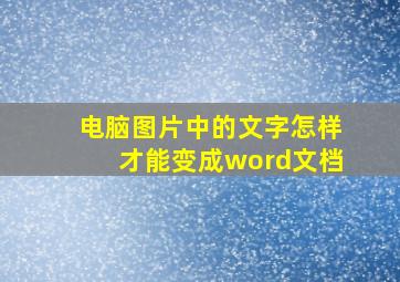 电脑图片中的文字怎样才能变成word文档