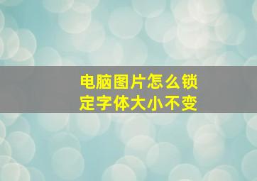 电脑图片怎么锁定字体大小不变