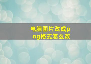 电脑图片改成png格式怎么改