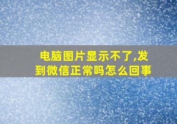 电脑图片显示不了,发到微信正常吗怎么回事