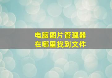 电脑图片管理器在哪里找到文件