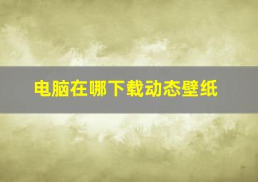 电脑在哪下载动态壁纸