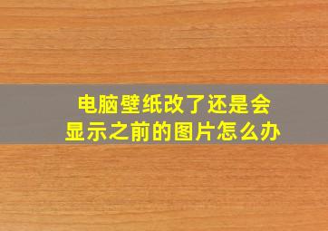 电脑壁纸改了还是会显示之前的图片怎么办