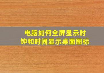 电脑如何全屏显示时钟和时间显示桌面图标