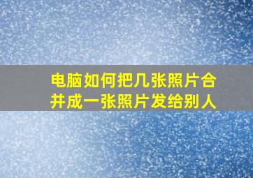 电脑如何把几张照片合并成一张照片发给别人