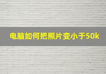 电脑如何把照片变小于50k