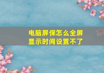 电脑屏保怎么全屏显示时间设置不了