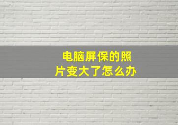 电脑屏保的照片变大了怎么办