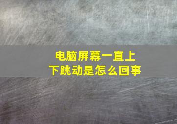 电脑屏幕一直上下跳动是怎么回事