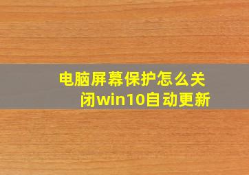 电脑屏幕保护怎么关闭win10自动更新