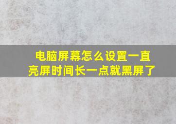 电脑屏幕怎么设置一直亮屏时间长一点就黑屏了