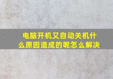 电脑开机又自动关机什么原因造成的呢怎么解决