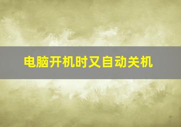 电脑开机时又自动关机