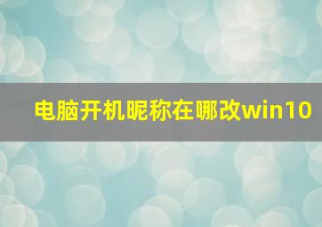 电脑开机昵称在哪改win10