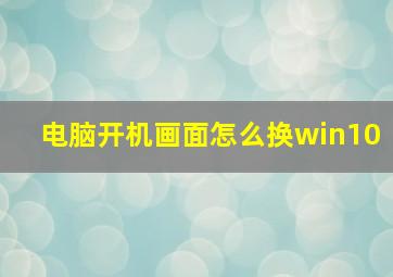 电脑开机画面怎么换win10