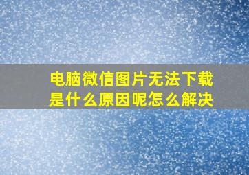 电脑微信图片无法下载是什么原因呢怎么解决