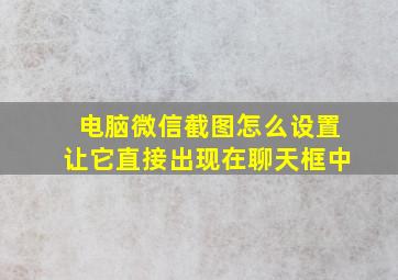 电脑微信截图怎么设置让它直接出现在聊天框中