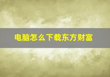 电脑怎么下载东方财富