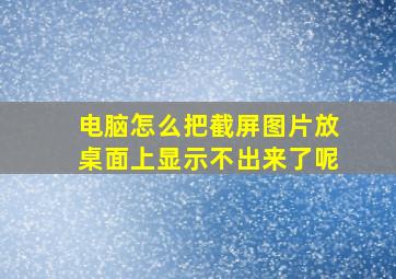 电脑怎么把截屏图片放桌面上显示不出来了呢