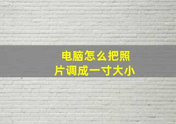 电脑怎么把照片调成一寸大小