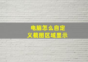 电脑怎么自定义截图区域显示