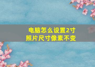 电脑怎么设置2寸照片尺寸像素不变