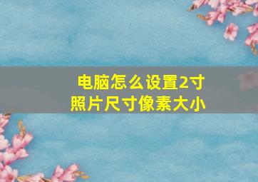 电脑怎么设置2寸照片尺寸像素大小