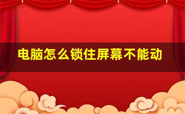 电脑怎么锁住屏幕不能动