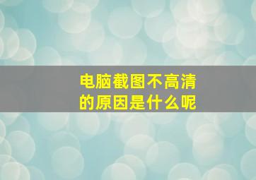 电脑截图不高清的原因是什么呢