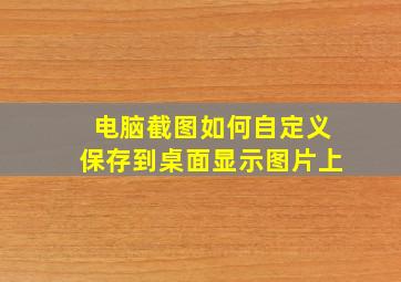 电脑截图如何自定义保存到桌面显示图片上