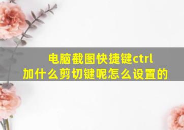 电脑截图快捷键ctrl加什么剪切键呢怎么设置的