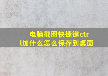 电脑截图快捷键ctrl加什么怎么保存到桌面