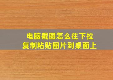 电脑截图怎么往下拉复制粘贴图片到桌面上