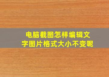 电脑截图怎样编辑文字图片格式大小不变呢