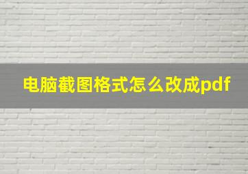 电脑截图格式怎么改成pdf