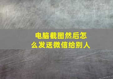 电脑截图然后怎么发送微信给别人