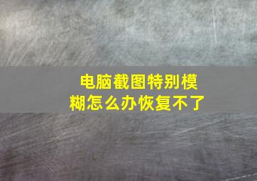 电脑截图特别模糊怎么办恢复不了