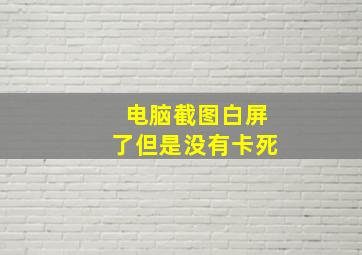 电脑截图白屏了但是没有卡死