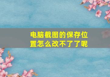 电脑截图的保存位置怎么改不了了呢