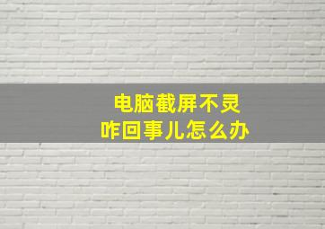 电脑截屏不灵咋回事儿怎么办