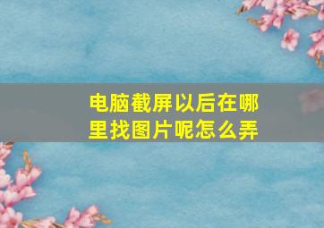 电脑截屏以后在哪里找图片呢怎么弄